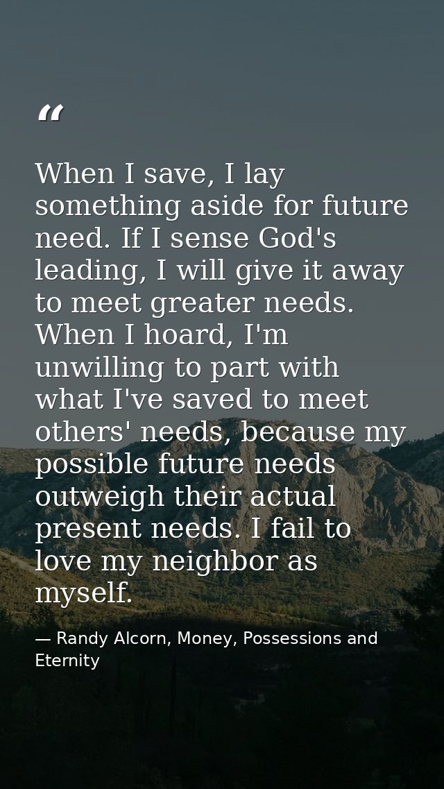 When I save, I lay something aside for future need. If I sense God's leading, I will give it away to meet greater needs. — Randy Alcorn, Money, Possessions and Eternity