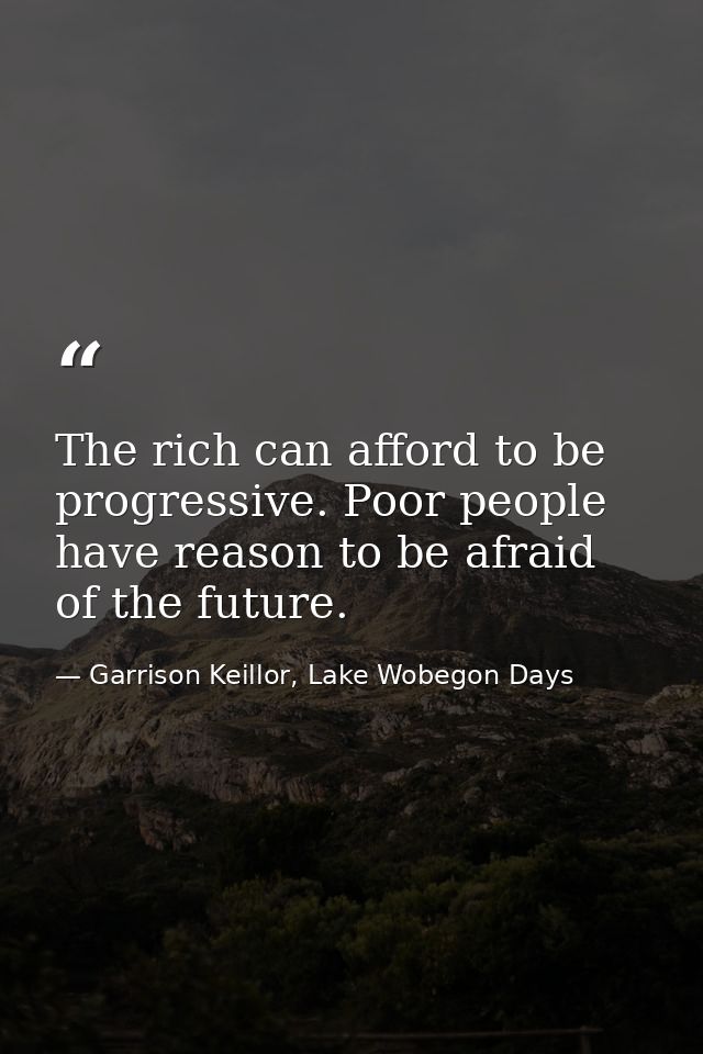 The rich can afford to be progressive. Poor people have reason to be afraid of the future. — Garrison Keillor, Lake Wobegon Days