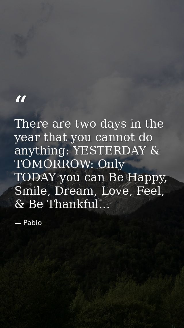 There are two days in the year that you cannot do anything: YESTERDAY & TOMORROW: Only TODAY you can Be Happy, Smile, Dr — Pablo