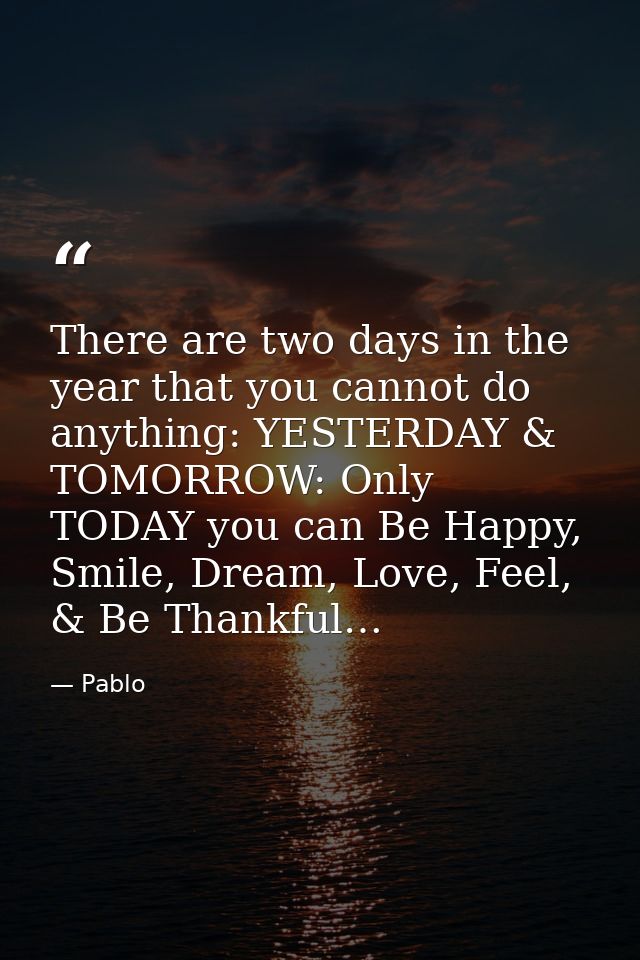 There are two days in the year that you cannot do anything: YESTERDAY & TOMORROW: Only TODAY you can Be Happy, Smile, Dr — Pablo