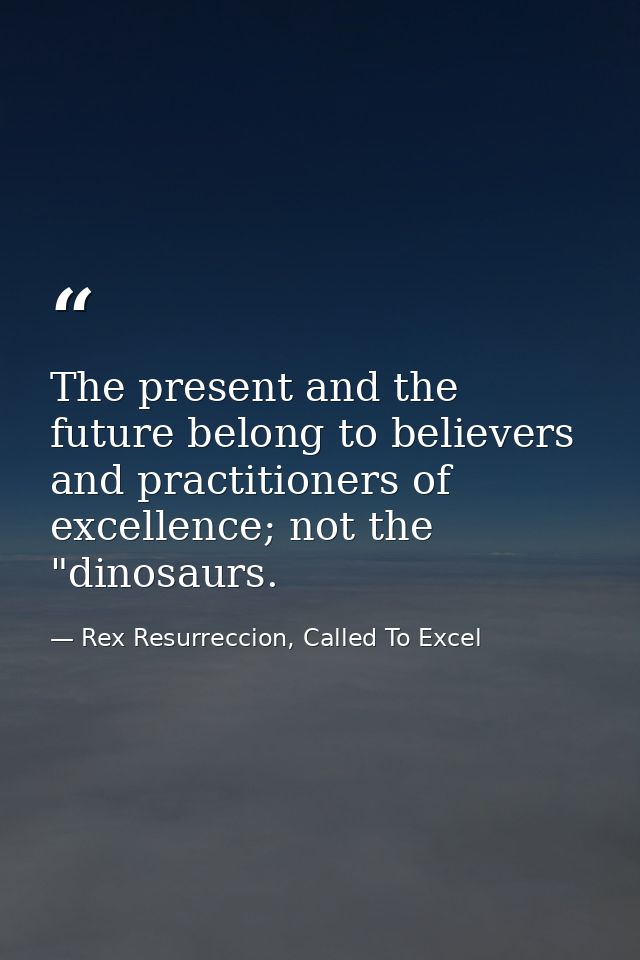 The present and the future belong to believers and practitioners of excellence; not the "dinosaurs. — Rex Resurreccion, Called To Excel