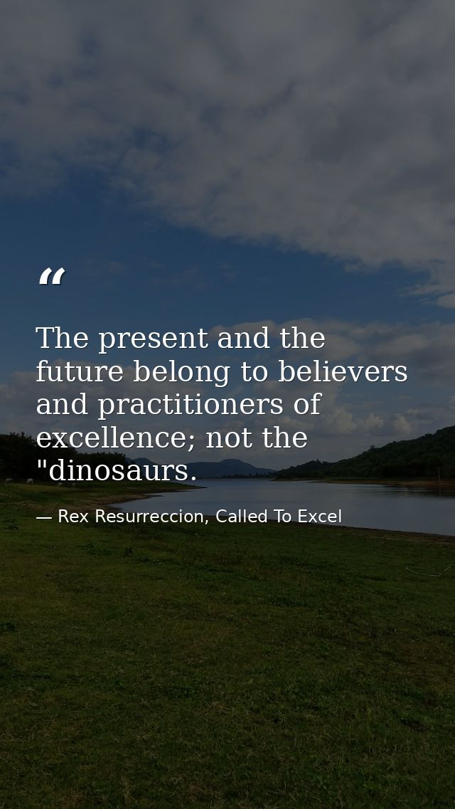The present and the future belong to believers and practitioners of excellence; not the "dinosaurs. — Rex Resurreccion, Called To Excel