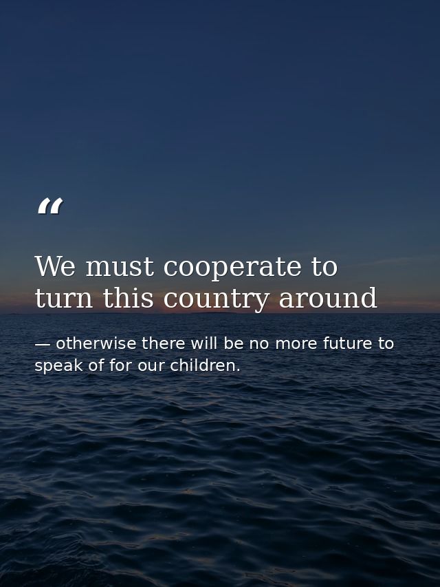 We must cooperate to turn this country around — otherwise there will be no more future to speak of for our children.