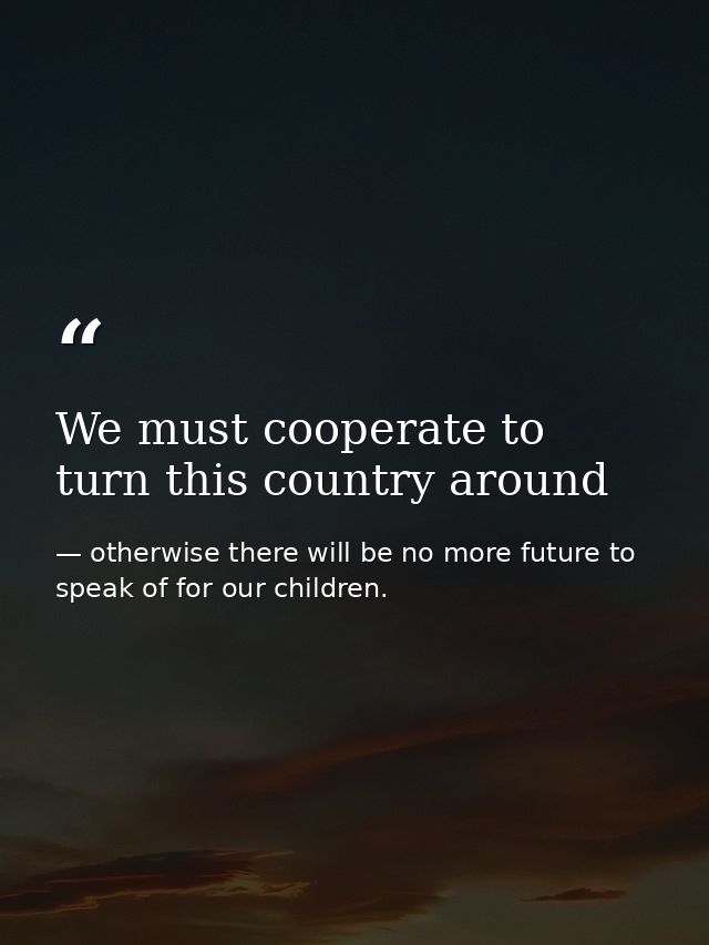 We must cooperate to turn this country around — otherwise there will be no more future to speak of for our children.