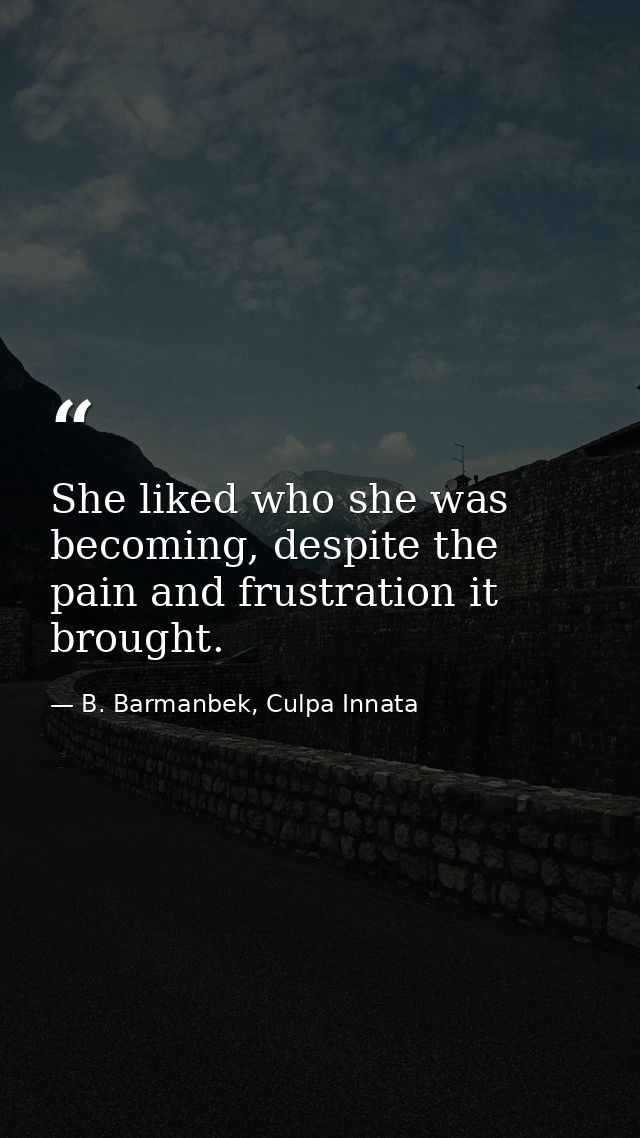 She liked who she was becoming, despite the pain and frustration it brought. — B. Barmanbek, Culpa Innata
