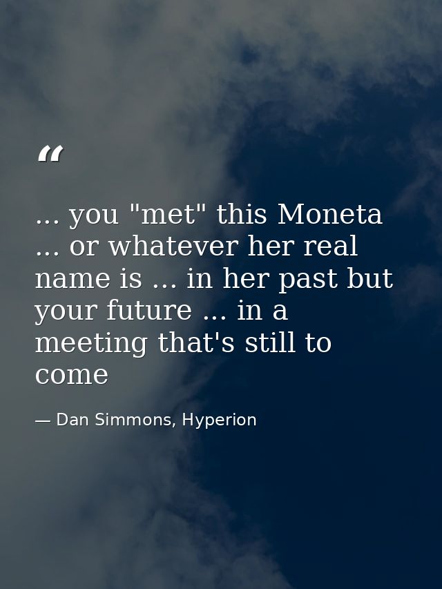 ... you "met" this Moneta ... or whatever her real name is ... in her past but your future ... in a meeting that's still — Dan Simmons, Hyperion