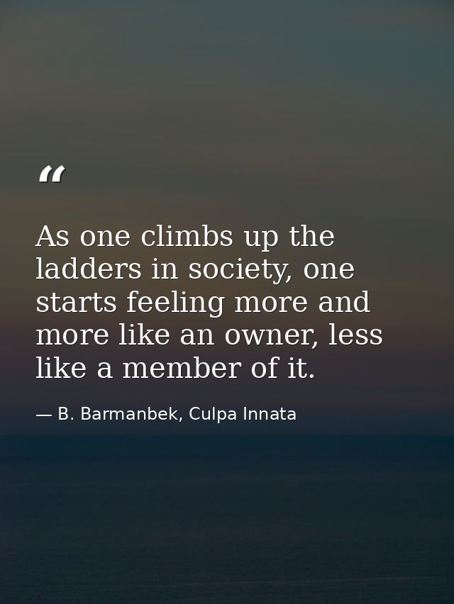 As one climbs up the ladders in society, one starts feeling more and more like an owner, less like a member of it. — B. Barmanbek, Culpa Innata