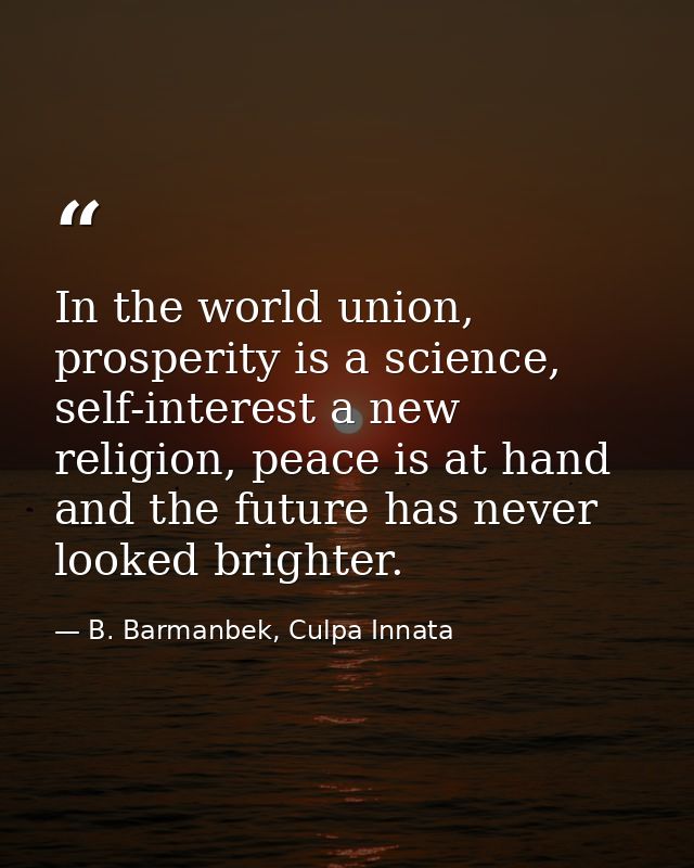 In the world union, prosperity is a science, self-interest a new religion, peace is at hand and the future has never loo — B. Barmanbek, Culpa Innata