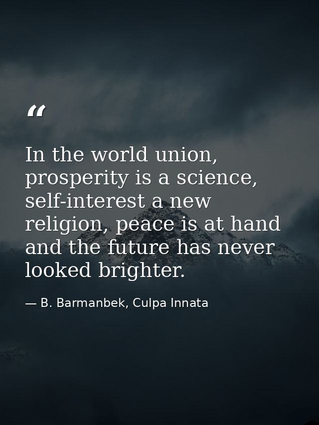 In the world union, prosperity is a science, self-interest a new religion, peace is at hand and the future has never loo — B. Barmanbek, Culpa Innata