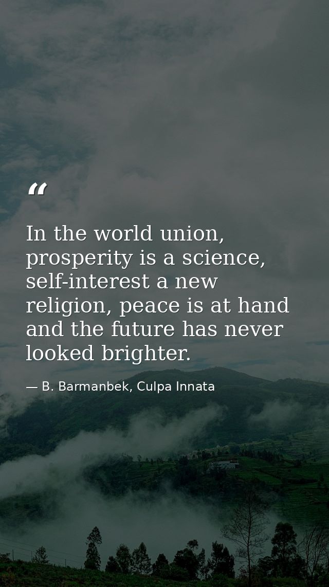 In the world union, prosperity is a science, self-interest a new religion, peace is at hand and the future has never loo — B. Barmanbek, Culpa Innata