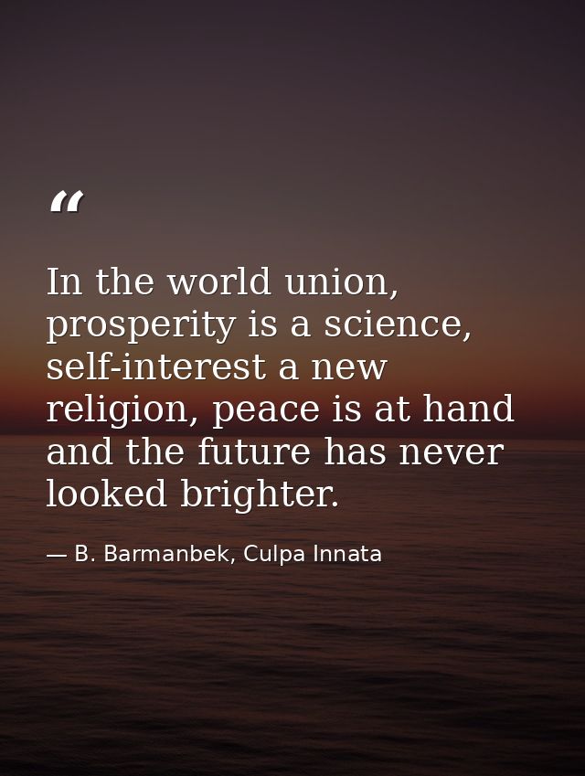 In the world union, prosperity is a science, self-interest a new religion, peace is at hand and the future has never loo — B. Barmanbek, Culpa Innata