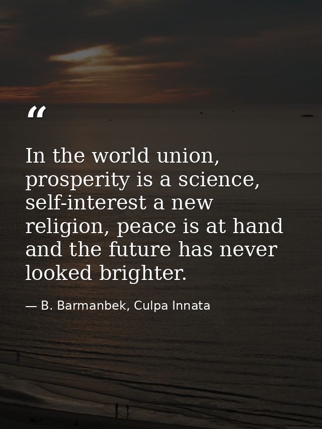 In the world union, prosperity is a science, self-interest a new religion, peace is at hand and the future has never loo — B. Barmanbek, Culpa Innata
