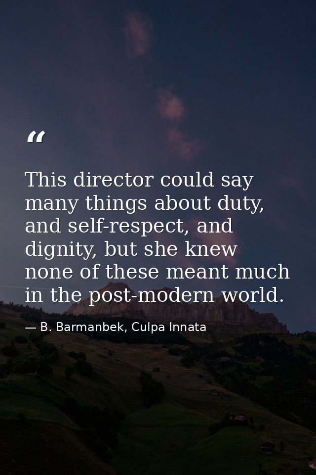 This director could say many things about duty, and self-respect, and dignity, but she knew none of these meant much in  — B. Barmanbek, Culpa Innata