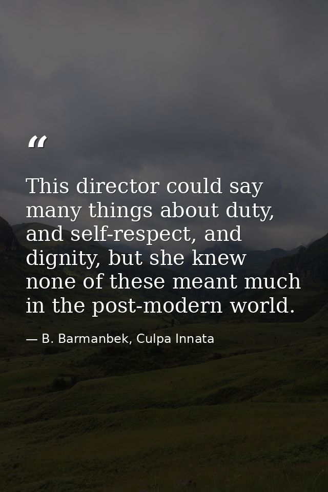 This director could say many things about duty, and self-respect, and dignity, but she knew none of these meant much in  — B. Barmanbek, Culpa Innata