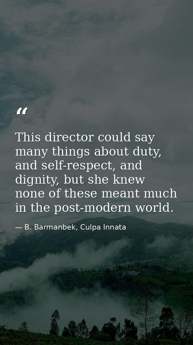 This director could say many things about duty, and self-respect, and dignity, but she knew none of these meant much in  — B. Barmanbek, Culpa Innata