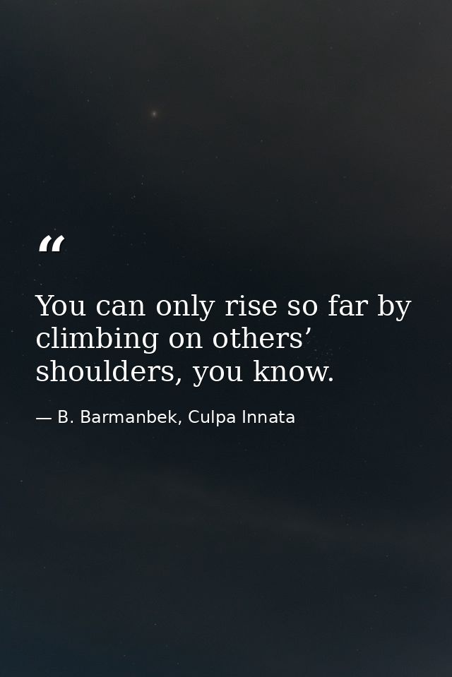 You can only rise so far by climbing on others’ shoulders, you know. — B. Barmanbek, Culpa Innata