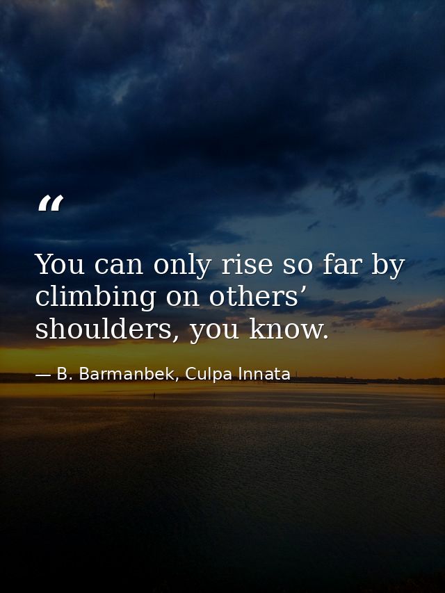 You can only rise so far by climbing on others’ shoulders, you know. — B. Barmanbek, Culpa Innata