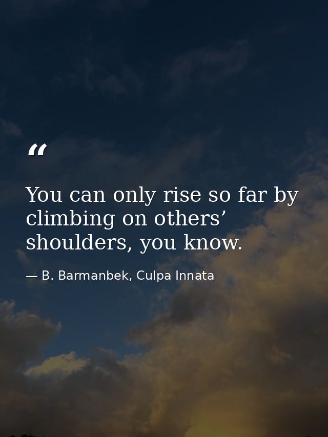 You can only rise so far by climbing on others’ shoulders, you know. — B. Barmanbek, Culpa Innata