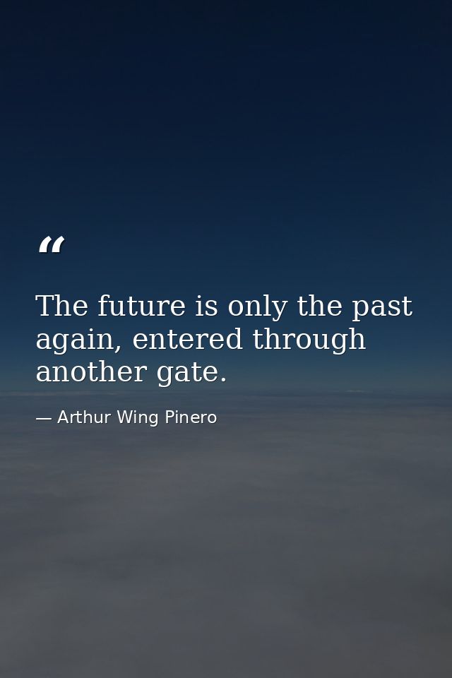 The future is only the past again, entered through another gate. — Arthur Wing Pinero