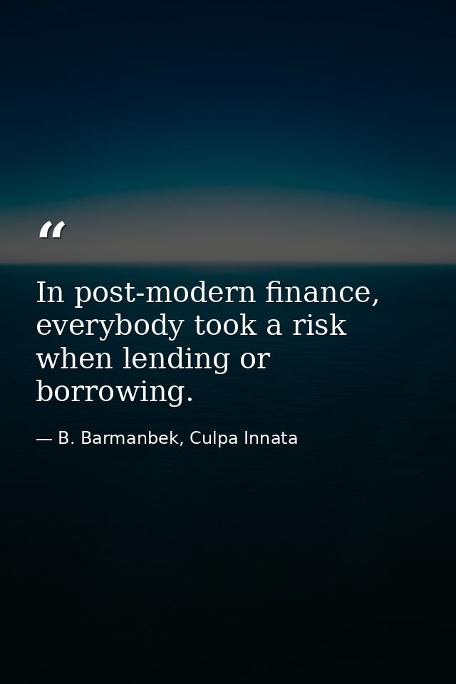 In post-modern finance, everybody took a risk when lending or borrowing. — B. Barmanbek, Culpa Innata