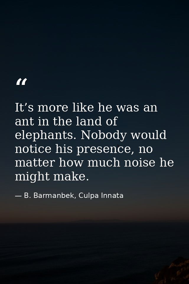 It’s more like he was an ant in the land of elephants. Nobody would notice his presence, no matter how much noise he mig — B. Barmanbek, Culpa Innata