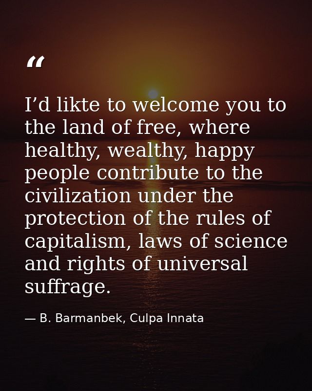 I’d likte to welcome you to the land of free, where healthy, wealthy, happy people contribute to the civilization under  — B. Barmanbek, Culpa Innata