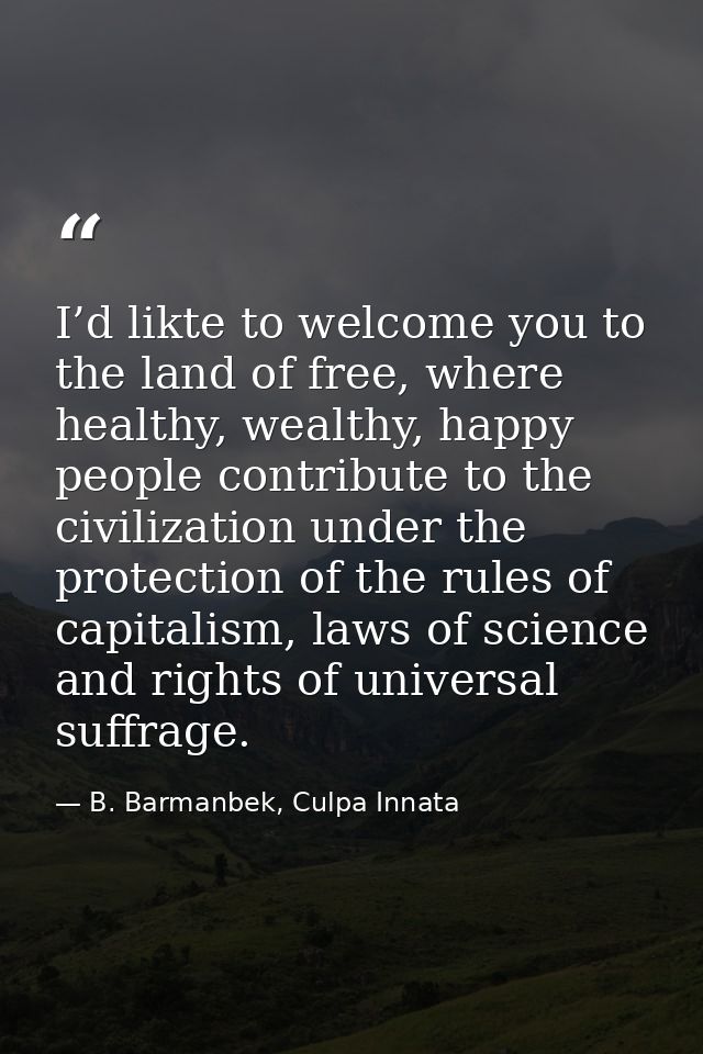 I’d likte to welcome you to the land of free, where healthy, wealthy, happy people contribute to the civilization under  — B. Barmanbek, Culpa Innata