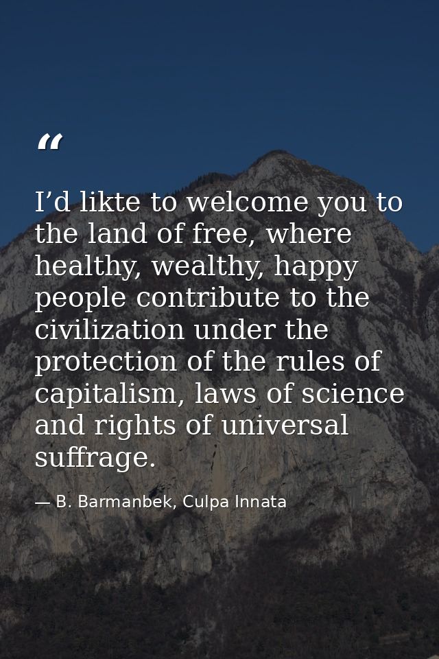 I’d likte to welcome you to the land of free, where healthy, wealthy, happy people contribute to the civilization under  — B. Barmanbek, Culpa Innata