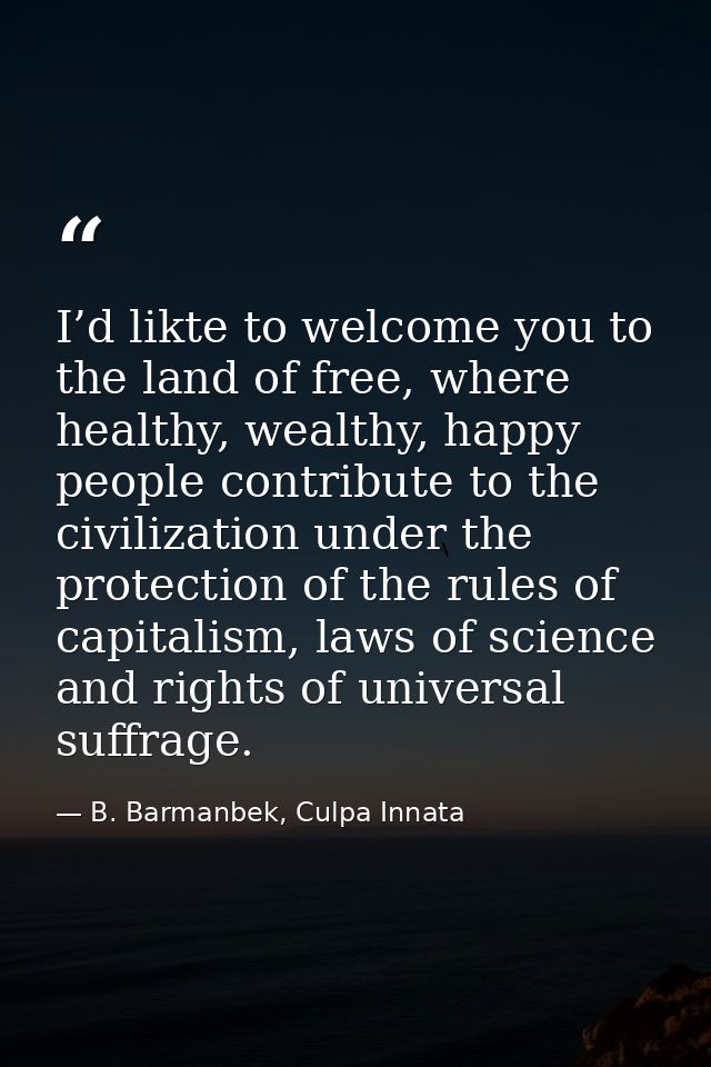 I’d likte to welcome you to the land of free, where healthy, wealthy, happy people contribute to the civilization under  — B. Barmanbek, Culpa Innata
