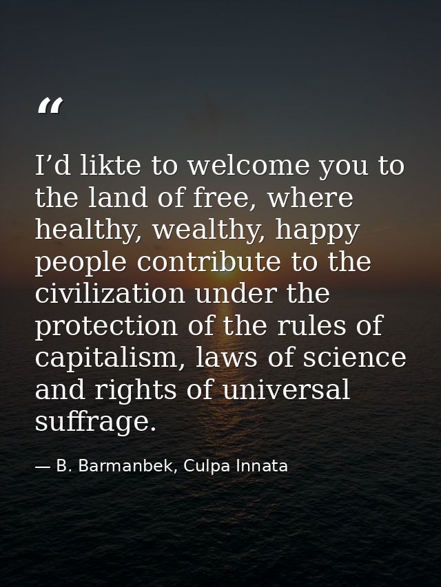 I’d likte to welcome you to the land of free, where healthy, wealthy, happy people contribute to the civilization under  — B. Barmanbek, Culpa Innata
