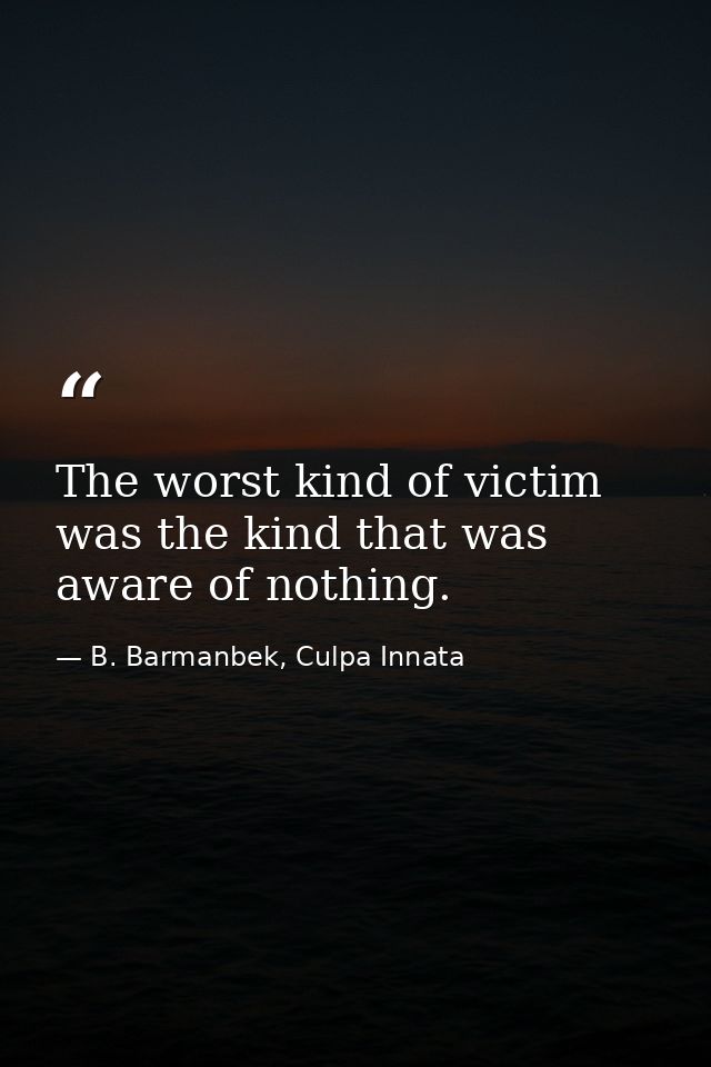 The worst kind of victim was the kind that was aware of nothing. — B. Barmanbek, Culpa Innata