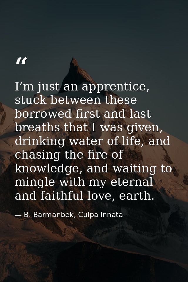 I’m just an apprentice, stuck between these borrowed first and last breaths that I was given, drinking water of life, an — B. Barmanbek, Culpa Innata
