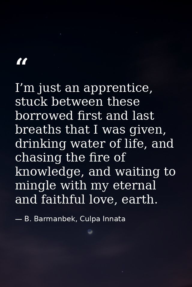 I’m just an apprentice, stuck between these borrowed first and last breaths that I was given, drinking water of life, an — B. Barmanbek, Culpa Innata