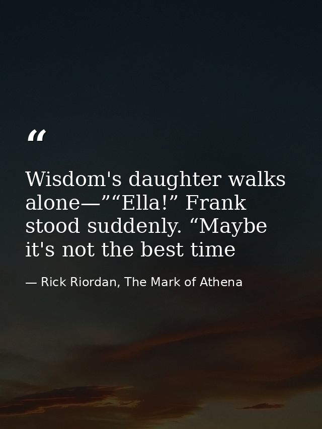 Wisdom's daughter walks alone—”“Ella!” Frank stood suddenly. “Maybe it's not the best time — Rick Riordan, The Mark of Athena
