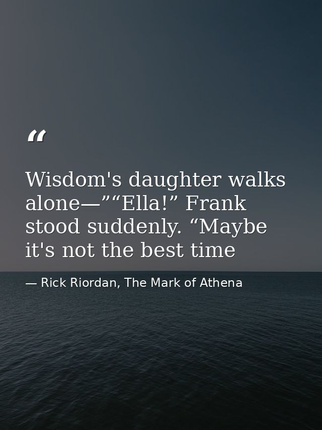 Wisdom's daughter walks alone—”“Ella!” Frank stood suddenly. “Maybe it's not the best time — Rick Riordan, The Mark of Athena