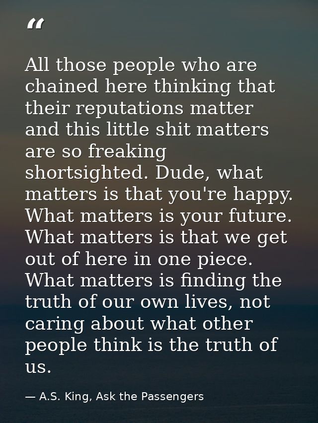 All those people who are chained here thinking that their reputations matter and this little shit matters are so freakin — A.S. King, Ask the Passengers