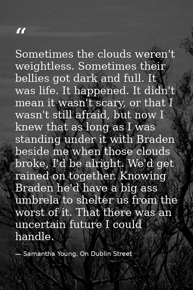 Sometimes the clouds weren't weightless. Sometimes their bellies got dark and full. It was life. It happened. It didn't  — Samantha Young, On Dublin Street