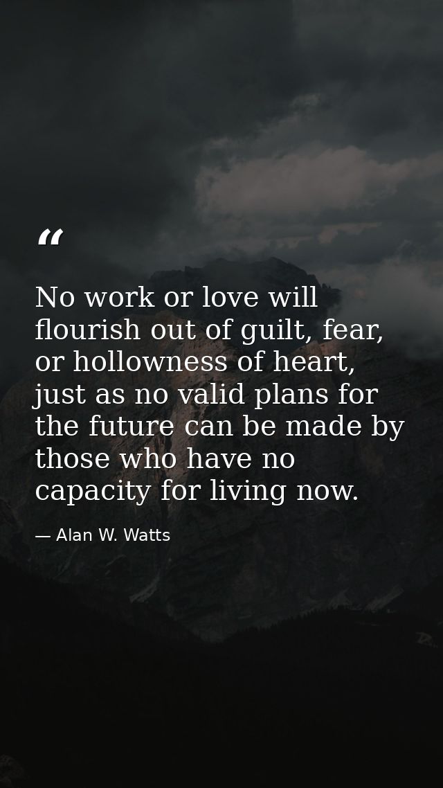 No work or love will flourish out of guilt, fear, or hollowness of heart, just as no valid plans for the future can be m — Alan W. Watts