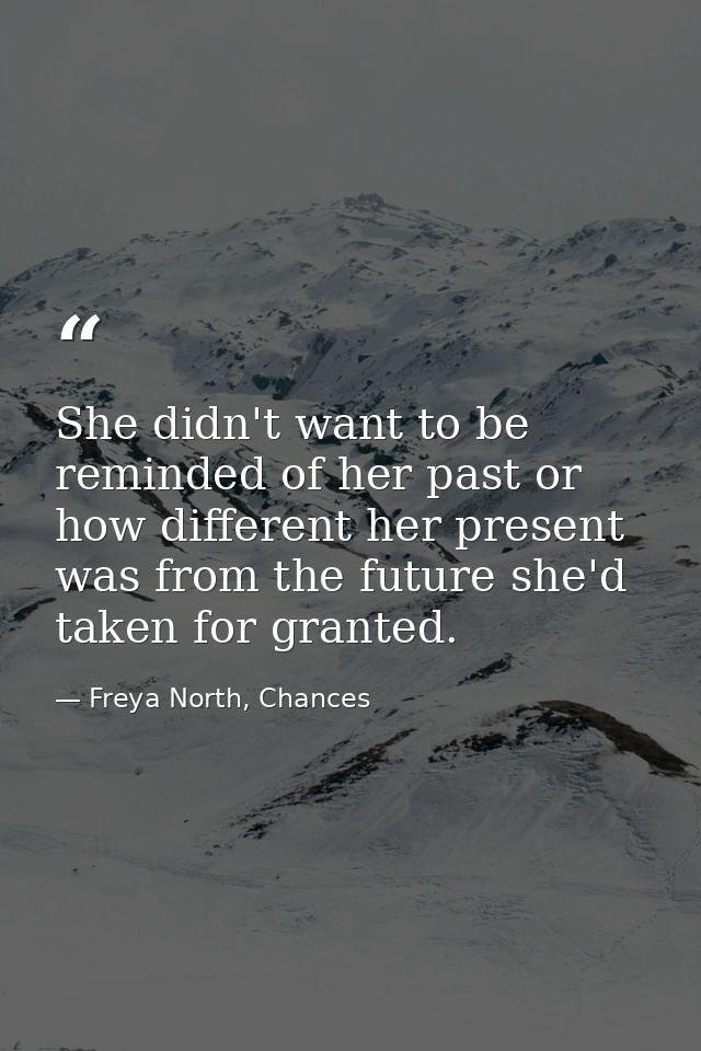 She didn't want to be reminded of her past or how different her present was from the future she'd taken for granted. — Freya North, Chances