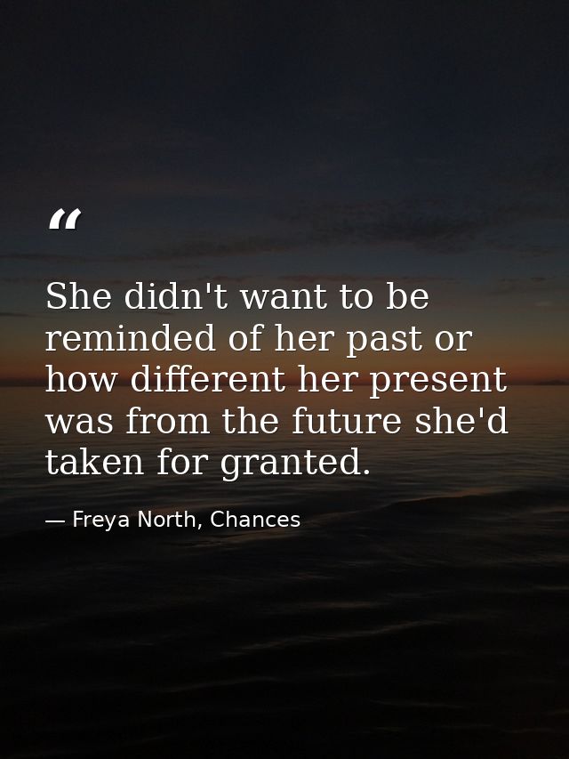 She didn't want to be reminded of her past or how different her present was from the future she'd taken for granted. — Freya North, Chances
