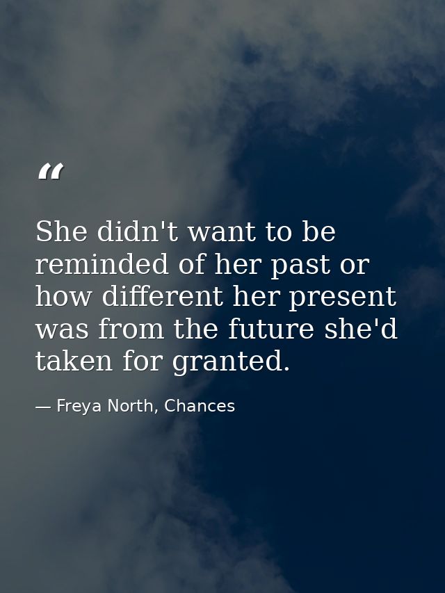 She didn't want to be reminded of her past or how different her present was from the future she'd taken for granted. — Freya North, Chances