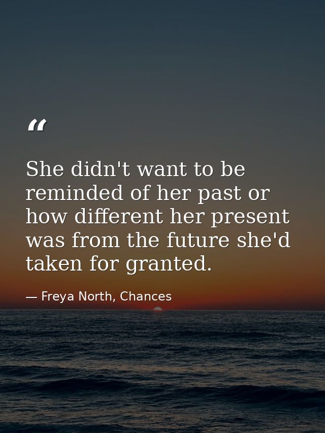 She didn't want to be reminded of her past or how different her present was from the future she'd taken for granted. — Freya North, Chances
