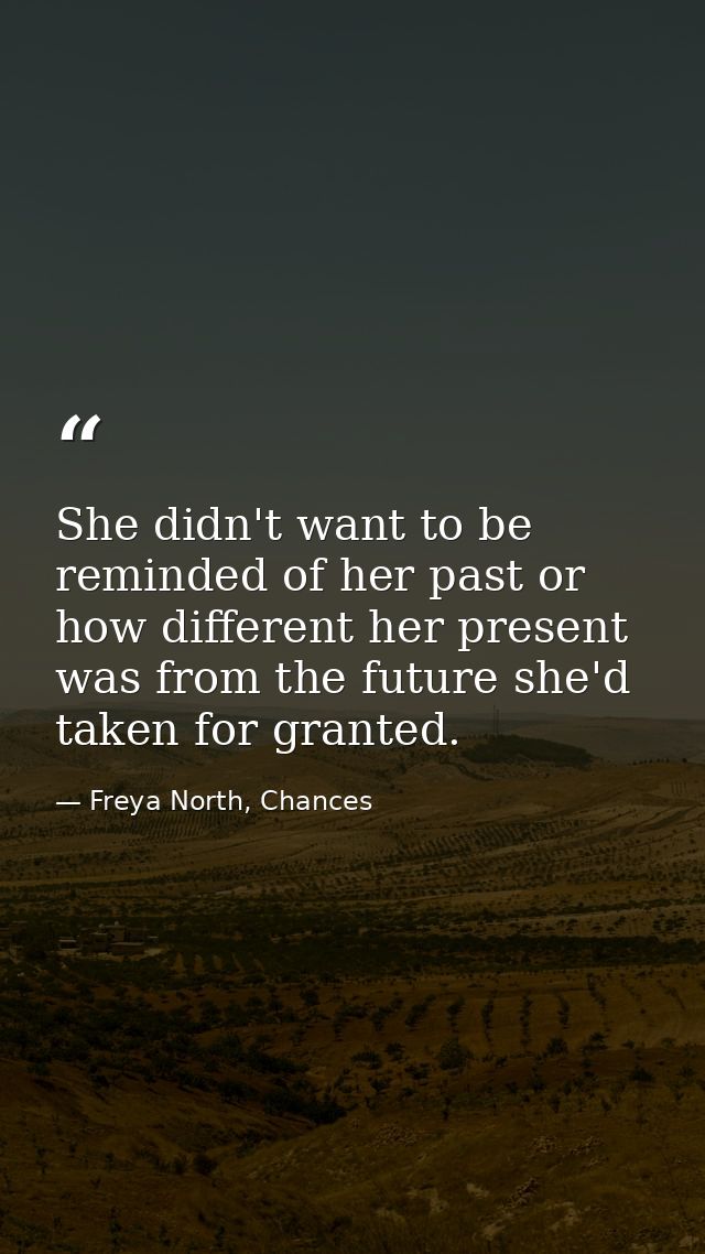 She didn't want to be reminded of her past or how different her present was from the future she'd taken for granted. — Freya North, Chances