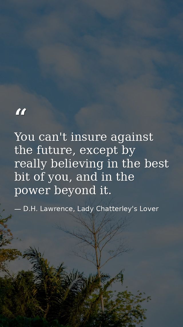 You can't insure against the future, except by really believing in the best bit of you, and in the power beyond it. — D.H. Lawrence, Lady Chatterley's Lover