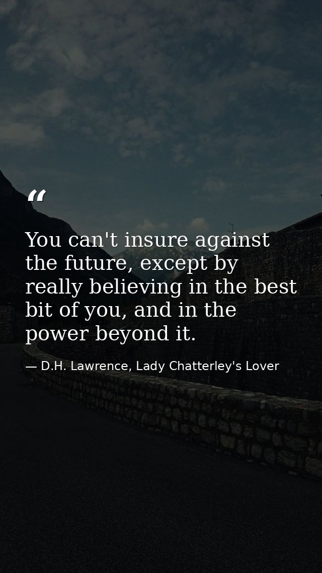 You can't insure against the future, except by really believing in the best bit of you, and in the power beyond it. — D.H. Lawrence, Lady Chatterley's Lover