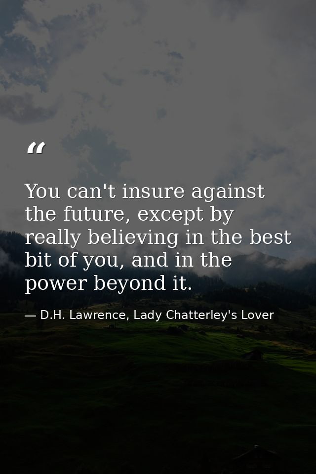 You can't insure against the future, except by really believing in the best bit of you, and in the power beyond it. — D.H. Lawrence, Lady Chatterley's Lover