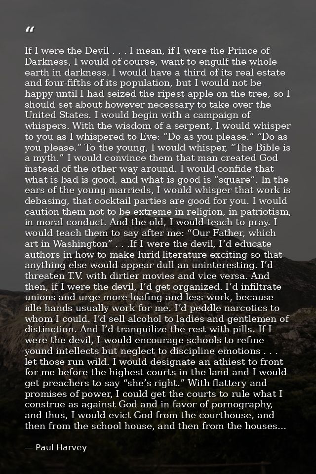 If I were the Devil . . . I mean, if I were the Prince of Darkness, I would of course, want to engulf the whole earth in — Paul Harvey