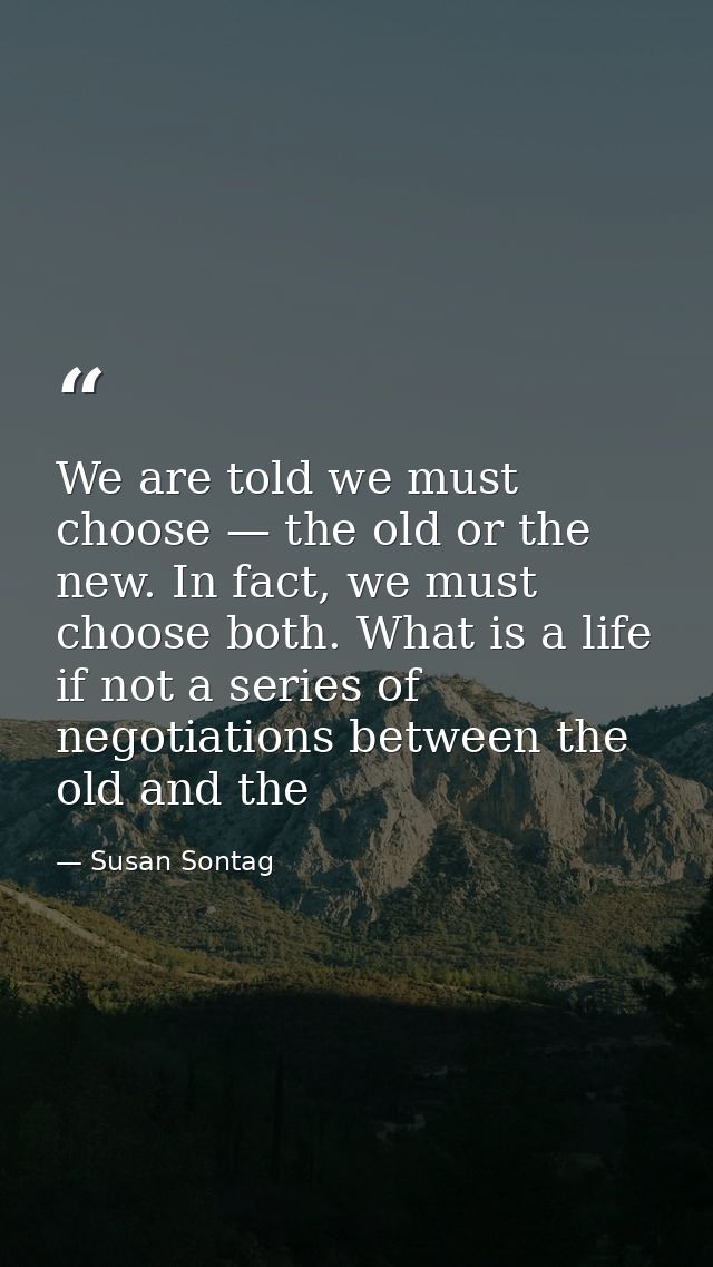 We are told we must choose — the old or the new. In fact, we must choose both. What is a life if not a series of negotia — Susan Sontag