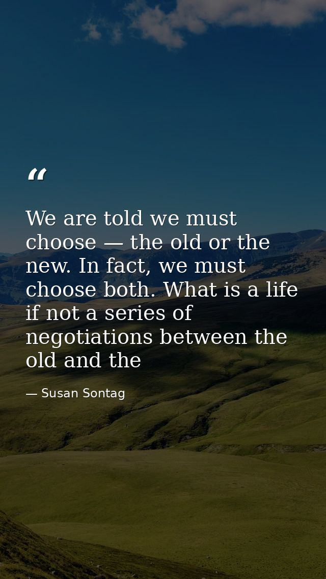 We are told we must choose — the old or the new. In fact, we must choose both. What is a life if not a series of negotia — Susan Sontag