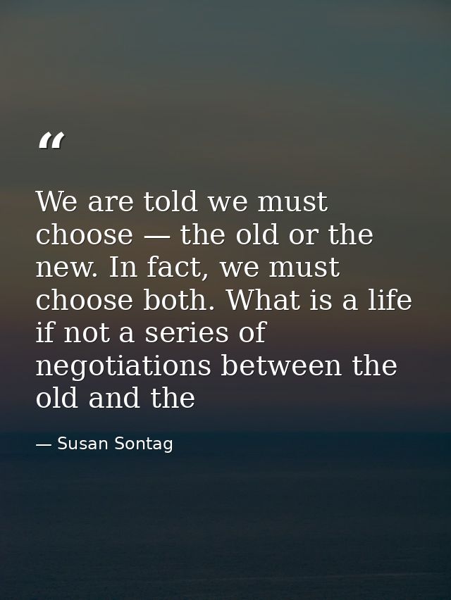 We are told we must choose — the old or the new. In fact, we must choose both. What is a life if not a series of negotia — Susan Sontag